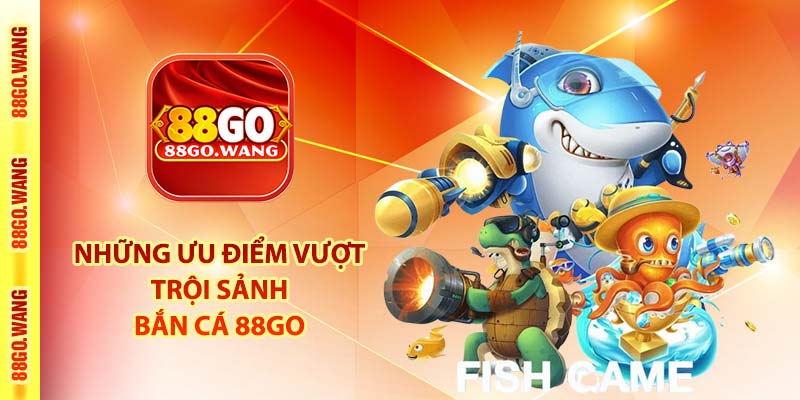 Bắn Cá 88Go - Sảnh Banca30 - Bancavang - Bancah5 Hàng Đầu 3 Những ưu điểm vượt trội sảnh bắn cá 88Go